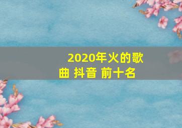 2020年火的歌曲 抖音 前十名